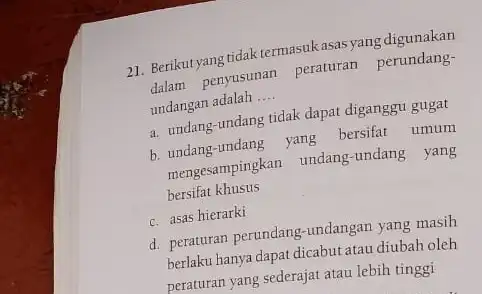 21. Berikut yang tidak termasuk asasyang digunakan dalam penyusunan peraturan perundang- undangan adalah __ a. undang-undang tidak dapat diganggu gugat b. undang-undang yang bersifat