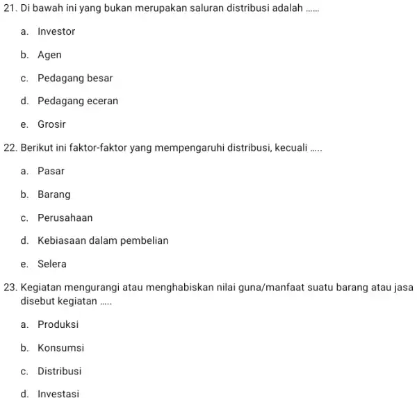 21. Di bawah ini yang bukan merupakan saluran distribusi adalah __ a. Investor b. Agen c. Pedagang besar d. Pedagang eceran e. Grosir 22.