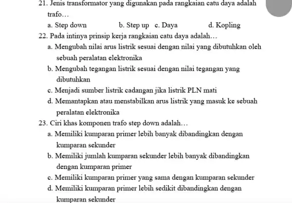 21. Jenis transformator yang digunakan pada rangkaian catu daya adalah trafo __ a. Step down b. Step up c . Daya d. Kopling 22.