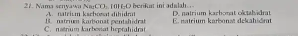 21. Nama senyawa Na_(2)CO_(3).10H_(2)O berikut ini adalah __ A. natrium karbonat dihidrat D. natrium karbonat oktahidrat B. natrium karbonat pentahidrat E. natrium karbonat dekahidrat