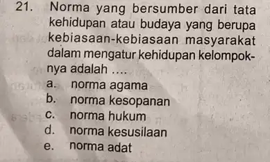 21. Norma yang bersumber dari tata kehidupan atau budaya yang berupa kebiasaan-kebiasaan masyarakat dalam mengatur kehidupan kelompok- nya adalah __ a. norma agama b.