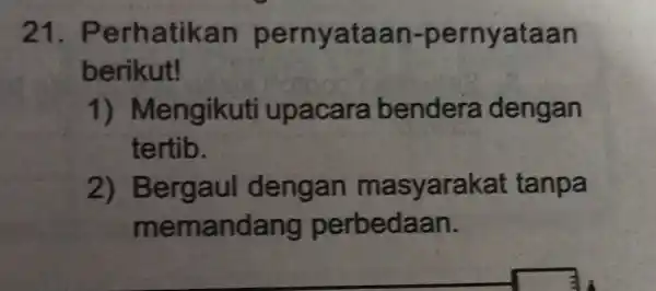 21. Perhatika n pernyataan-pernyataan berikut! 1)Mengikuti upacara bendera dengan tertib. 2) Bergaul dengan masyara kat tanpa memandang perbedaan.