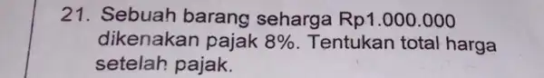 21. Sebuah barang seharga Rp1.000.000 dikenakan pajak 8% Tentukan total harga setelah pajak.