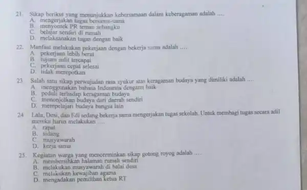 21. Sikap berikut yang menunjukkan kebersamaan dalam keberagaman adalah __ A. mengerjakan tugas sama B. menyontek PR teman sebangku C. belajar sendiri di rumah