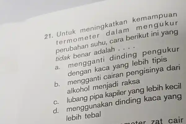 21. Untuk meningkatkan kemampuan termometer da berubahan suhu cara berikut ini yang tidak benar adalah __ a. mengganti dinding nengukur kaca yang lebih tipis