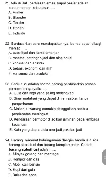 21. Vila di Bali perhiasan emas, kapal pesiar adalah contoh-contoh kebutuhan __ A. Primer B. Skunder C. Tersier D. Rohani E. Individu 22. Berdasarkan