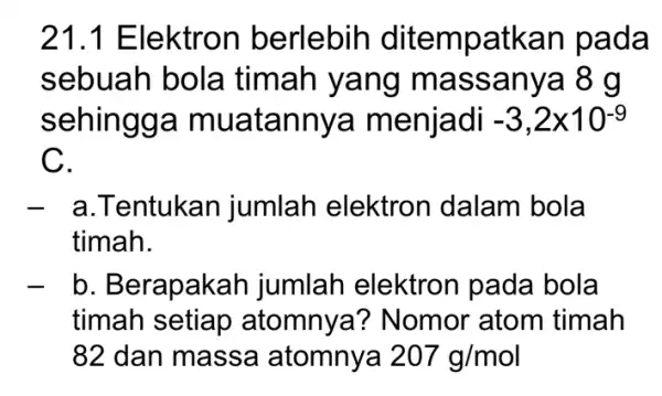 21.1 E lektron berlebih ditempatkan p ada sebuah bola timah yang m assa nya 8 g sehingga m uatannya menjadi -3,2times 10^-9 C. -