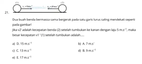 21. Dua buah benda bermassa sama bergerak pada satu garis lurus saling mendekati seperti pada gambar! Jika v2' adalah kecepatan benda (2) setelah tumbukan