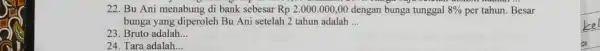 22. Bu Ani menabung di bank sebesar Rp 2.000.000,00 dengan bunga tunggal 8% per tahun. Besar bunga yang diperoleh Bu Ani setelah 2 tahun