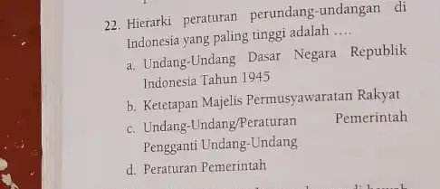 22. Hierarki peraturan perundang -undangan di Indonesia yang paling tinggi adalah __ a. Undang-Undang Dasar Negara Republik Indonesia Tahun 1945 b. Ketetapan Majelis Permusyawaratan