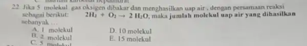 22. Jika 5 molekul gas oksigen dibakar dan menghasilkan uap air, dengan persamaan reaksi sebagai berikut: 2H_(2)+O_(2)arrow 2H_(2)O maka jumlah molekul uap air yang