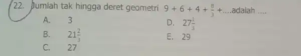 22. Jumlah tak hingga deret geometri 9+6+4+(8)/(3)+ldots adalah __ A. 3 D. 27(1)/(3) B. 21(2)/(3) E. 29 C. 27