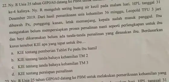 22. Ny. R Usia 25 tahun GIPOAO datang ke PBM untuk me ke-4 kalinya. Ny. R mengeluh sering buang air kecil pada malam hari