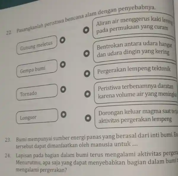 22. Pasangkanlah peristiwa bencana alam dengan penyebabnya. Gunung meletus Gempa bumi Tornado Longsor Aliran air menggerus kaki lereng pada permukaan yang curam Bentrokan antara