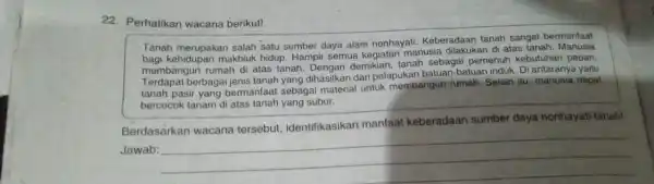 22. Perhatikan wacana berikut! Tanah merupakan salah satu sumber daya alam nonhayati. Keberadaan tanah sangat bermanfaat bagi kehidupak makhluk hidup. Hampir semua kegiatan manusia