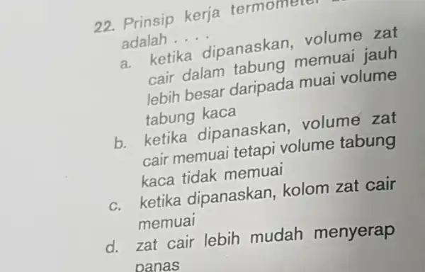 22. Prinsip kerja termometer adalah __ adaketika dipanaskan volume zat cair dalam tabung memuai jauh lebih besar daripada mual volume tabung kaca b. ketika