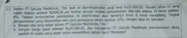 2.2. Saham PT Garuda Plastikindo, Tbk. saat ini diperdagangkan pada level Rp25.000,00. Dividen tahun ini yang sudah dibayar sebesar Rp500,00 per lembar pertumbuhan rata-rata