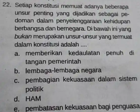 22. Setiap konstitusi memuat adanya beberapa unsur penting yang dijadikan sebagai pe- doman dalam penyelenggaraan kehidupan berbangsa dan bernegara. Di bawah ini yang bukan