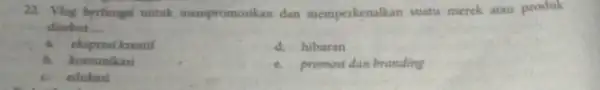 22. Vlog berfungsi untuk mempromosikan dan memperkenalkan suatu merek atau produk disebut __ a. ekspresi kreatif d. hiburan b. komunikasi c. promosi dan branding