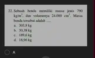 22.Sebuah benda memiliki massa jenis 790 kg/m^3 dan volumenya 24.000cm^3 Massa benda tersebut adalah __ a. 303.8 kg b. 30.38 kg c. 189,6 kg