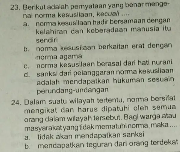 23. Berikut adalah pernyataan yang benar menge- nai norma kesusilaan, kecuali __ a. norma kesusilaan hadir bersamaan dengan kelahiran dan keberadaan manusia itu sendiri