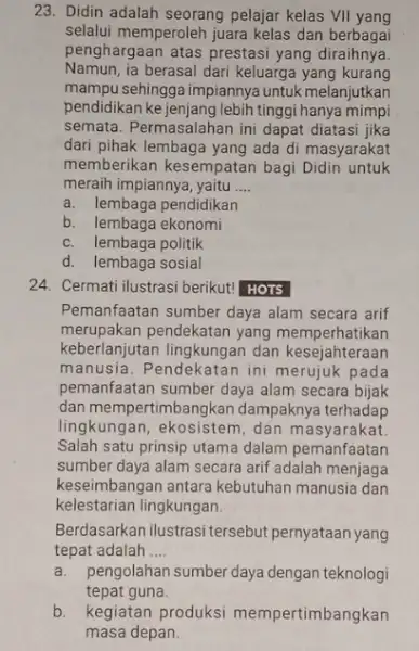 23. Didin adalah seorang pelajar kelas VII yang selalui memperoleh juara kelas dan berbagai penghargaan atas prestasi yang diraihnya Namun,ia berasal dari keluarga yang