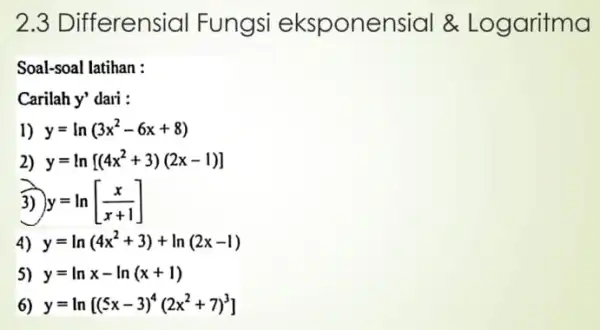 2.3 Diff erensial Fungsi eksponensial &Logaritma Soal-soal latihan : Carilah y' dari : 1) y=ln(3x^2-6x+8) 2) y=ln[(4x^2+3)(2x-1)] 3) y=ln[(x)/(x+1)] 4) y=ln(4x^2+3)+ln(2x-1) 5) y=lnx-ln(x+1) 6)