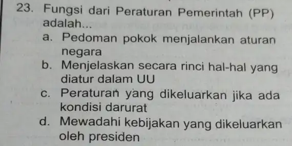 23. Fungsi dari Peraturan Pemerintah (PP) adalah... __ a. Pe edoman pokok menjalankan aturan negara b. Menjelaskan secara rinci hal-hal yang diatur dalam UU