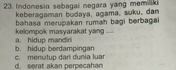 23 Indonesia sebagai negara yang memiliki keberagaman budaya , agama,suku, dan bahasa merupakan rumah bagi berbagai kelompok masyarakat yang __ a. hidup mandiri b.