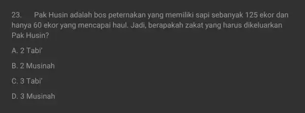 23. Pak Husin adalah bos peternakan yang memiliki sapi sebanyak 125 ekor dan hanya 60 ekor yang mencapai haul. Jadi , berapakah zakat yang