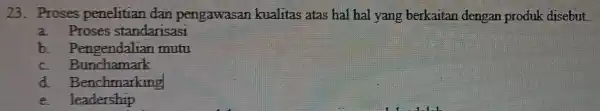 23. Proses penelitian dan pengawasan kualitas atas hal hal yang berkaitan dengan produk disebut. a. Proses standarisasi b . Pengendalian mutu c. Bunchamark d.Benchmarking