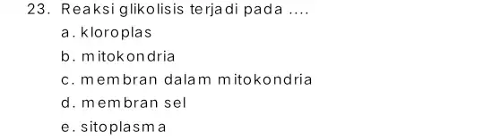 23. Reaksi glikolisis terja di pada __ a. kloroplas b. mitokondria c. membran dala m mitokondria d. membran sel e. sitoplasma
