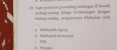 23. Suatu peraturan perundang -undangan di bawah undang-undang diduga bertentangan dengan undang-undang, pengujiannya dilakukan oleh __ a. Mahkamah Agung b. Mahkamah Konstitusi c. DPR