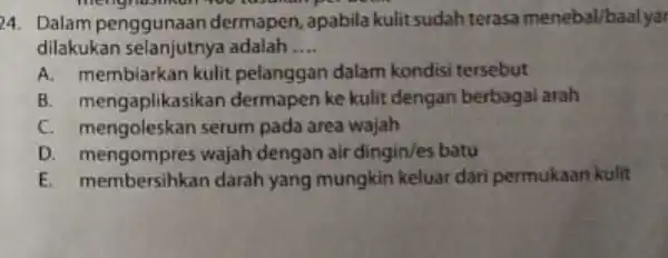 24. Dalam penggunaan dermapen , apabila kulit sudahterasa menebal/baalyar menghasilkan we dilakukan selanjutnya adalah __ A.membiarkan kulit pelanggan dalam kondisi tersebut B mengaplikas ikan