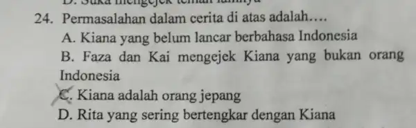 24 . Permasalahan dalam cerita di atas adalah __ A. Kiana yang belum lancar berbahasa Indonesia B. Faza dan Kai mengejek Kiana yang bukan