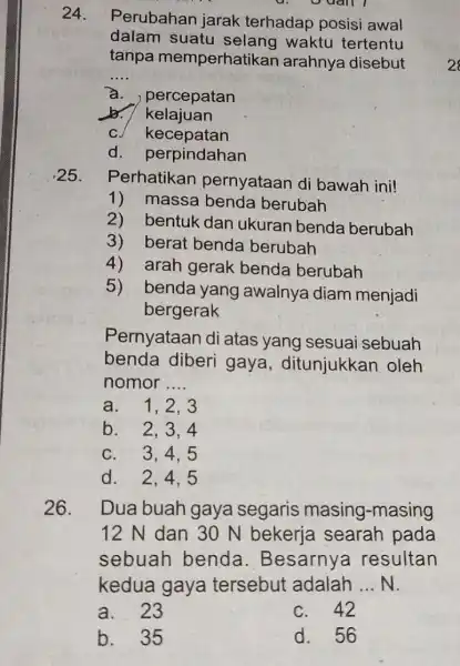 24. Perubahan jarak terhadap posisi awal dalam suatu waktu tertentu tanpa memperhatikan arahnya disebut __ a. percepatan br. kelajuan C. kecepatan d . perpindahan