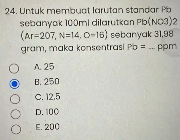 24. Untuk m embuat larutan standar Pb seba nyak 100ml dilarutkan Pb(NO3)2 (Ar=207,N=14,O=16) seba nyak 31,98 gram maka kon sent rasi Pb=ldots ppm A.