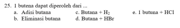 25. 1 butena dapat diperoleh dari __ a. Adisi butana C Butana+H_(2) e. 1butuna+HCl b. Eliminasi butana d Butana+HBr