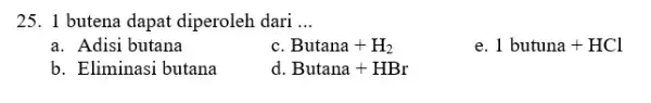 25. 1 butena dapat diperoleh dari __ a. Adisi butana C Butana+H_(2) 1butuna+HCl b. Eliminasi butana d Butana+HBr