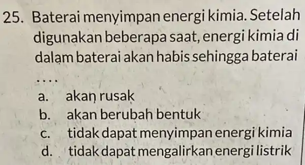 25. Baterai menyimp an energi kimia .Setelah digunakan beberapa saat ,energi kimia di dalam baterai akan habis sehingga baterai __ a. akan rusak b.