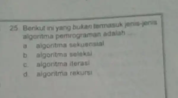 25. Berikut ini yang bukan termasuk jenis-jenis algoritma pemro graman adalah __ a. algoritma sekuensial b. algoritma seleksi c. algoritma iterasi d. algoritma rekurs