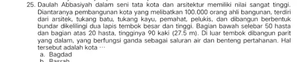 25. Daulah Abbasiyah dalam seni tata kota dan arsitektur memiliki nilai sangat tinggi. Diantaranya pembangunan kota yang melibatkan 100.000 orang ahli bangunan . terdiri