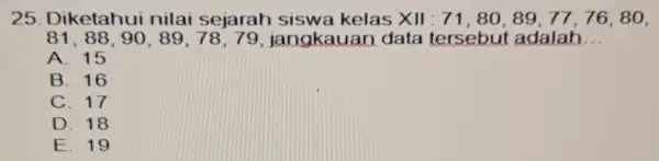 25. Diketahui nilai sejarah siswa kelas XII : 71, 80, 89, 7776,80, 81,88,90 , 89,78,79, jangkauan data tersebut adalah __ A. 15 B. 16