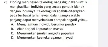 25. Kloning merupakan teknologi yang digunakan untuk menghasilkan individu yang secara genetik identik dengan induknya. Teknologi ini apabila diterapkan pada berbagai jenis hewan dalam