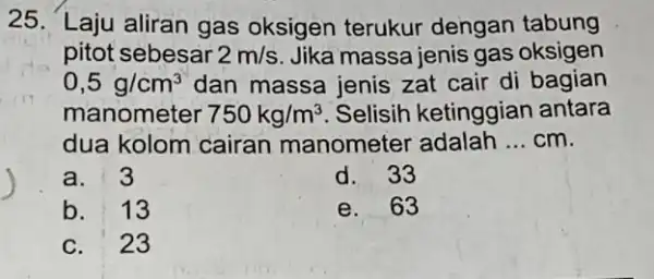 25. Laju aliran gas oksigen terukur dengan tabung pitot sebesar 2m/s Jika massa jenis gas oksigen 0,5g/cm^3 dan massa jenis zat cair di bagian