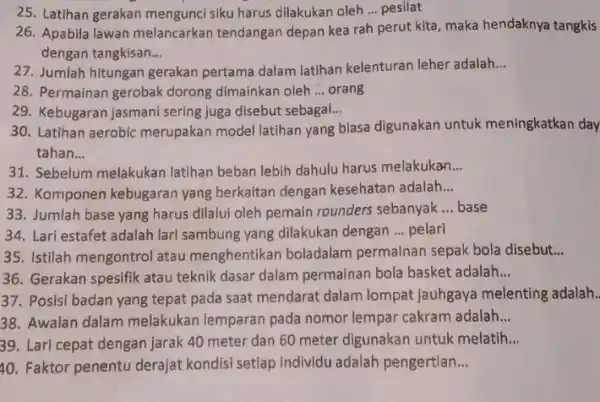 25. Latihan gerakan mengunci siku harus dilakukan oleh ... pesilat 26. Apabila lawan melancarkan tendangan depan kea rah perut kita maka hendaknya tangkis dengan