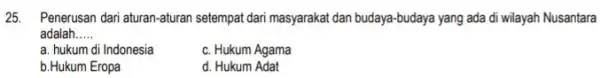 25. Penerusan dari aturan-aturan setempat dari masyarakat dan budaya-budaya yang ada di wilayah Nusantara adalah __ a. hukum di Indonesia c. Hukum Agama b.Hukum