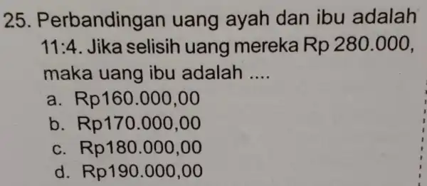 25. Perba ndingan uang ayah dan ibu adalah 11:4 . Jika selisih uang mereka Rp 280.000. maka uang ibu adalah __ a. Rp160.000.00 b.