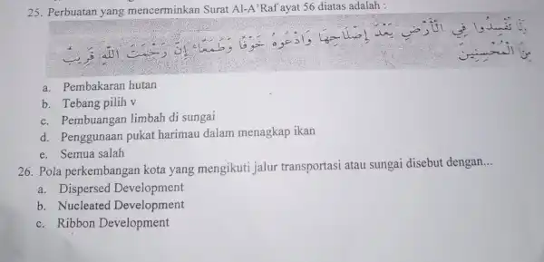 25. Perbuatan yang mencerminkan Surat Al-A' Raf ayat 56 diatas adalah : a. Pembakaran hutan b. Tebang pilih v c . Pembuangan limbah di