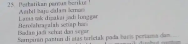 25. Perhatikan pantun berikut! Ambil baju dalam leman Lama tak dipakai jadi longgar Berolahragalah setiap hari Badan jadi sehat dan segar Sampiran pantun di